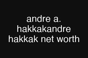 andre a. hakkakandre hakkak net worth
